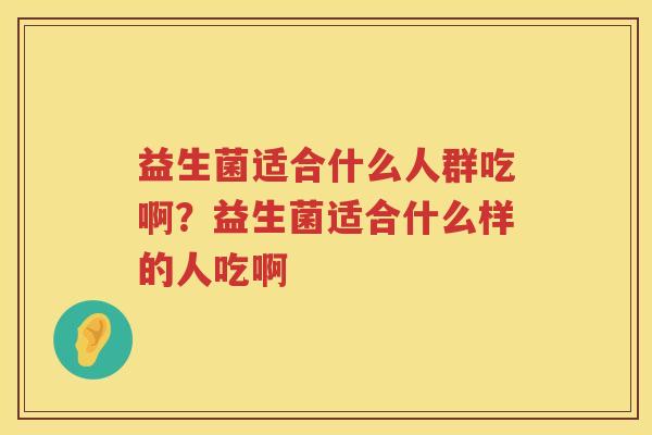 益生菌适合什么人群吃啊？益生菌适合什么样的人吃啊