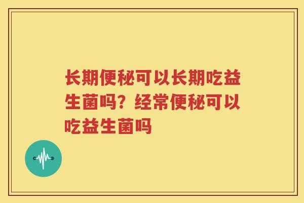 长期便秘可以长期吃益生菌吗？经常便秘可以吃益生菌吗