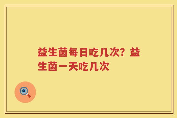 益生菌每日吃几次？益生菌一天吃几次