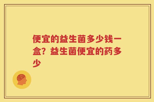 便宜的益生菌多少钱一盒？益生菌便宜的药多少