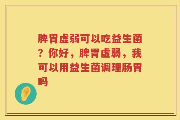 脾胃虚弱可以吃益生菌？你好，脾胃虚弱，我可以用益生菌调理肠胃吗