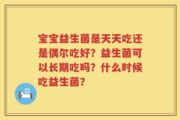 宝宝益生菌是天天吃还是偶尔吃好？益生菌可以长期吃吗？什么时候吃益生菌？