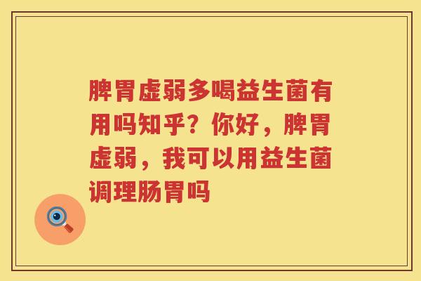 脾胃虚弱多喝益生菌有用吗知乎？你好，脾胃虚弱，我可以用益生菌调理肠胃吗