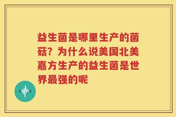 益生菌是哪里生产的菌菇？为什么说美国北美嘉方生产的益生菌是世界最强的呢