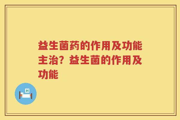 益生菌药的作用及功能主治？益生菌的作用及功能