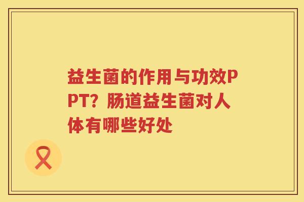 益生菌的作用与功效PPT？肠道益生菌对人体有哪些好处