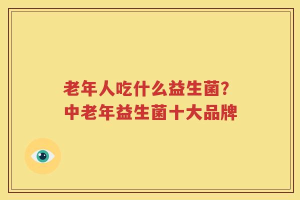 老年人吃什么益生菌？中老年益生菌十大品牌