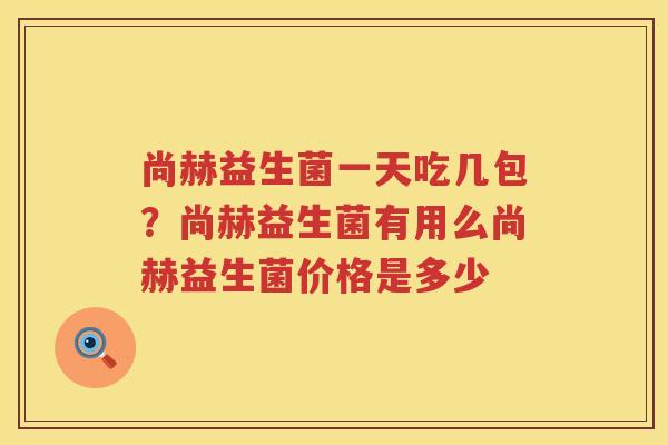 尚赫益生菌一天吃几包？尚赫益生菌有用么尚赫益生菌价格是多少