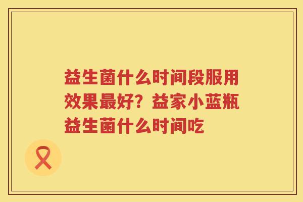 益生菌什么时间段服用效果最好？益家小蓝瓶益生菌什么时间吃