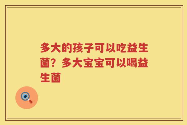 多大的孩子可以吃益生菌？多大宝宝可以喝益生菌
