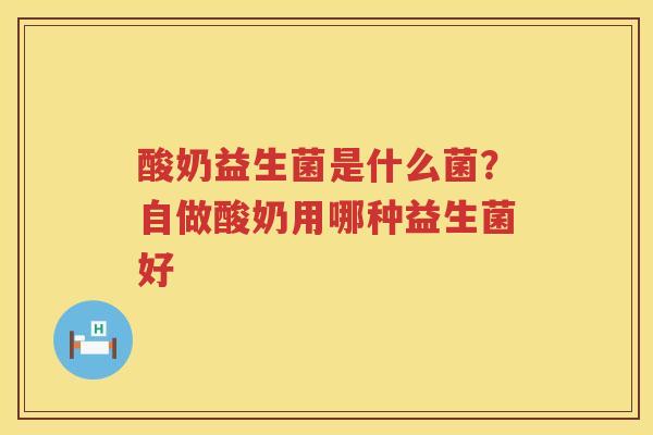 酸奶益生菌是什么菌？自做酸奶用哪种益生菌好