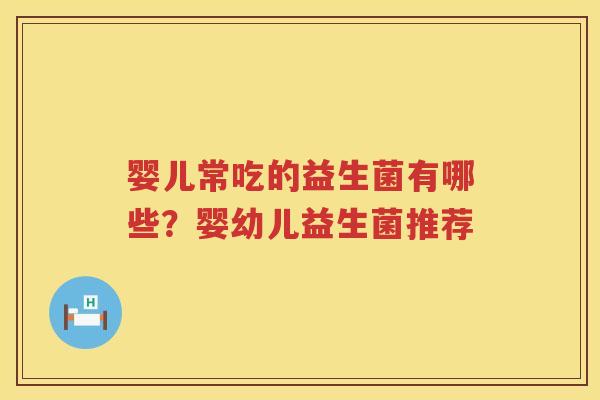 婴儿常吃的益生菌有哪些？婴幼儿益生菌推荐