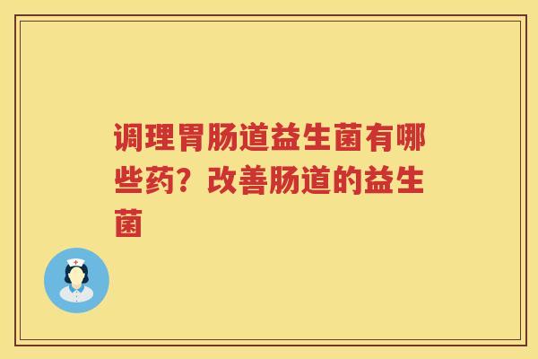调理胃肠道益生菌有哪些药？改善肠道的益生菌