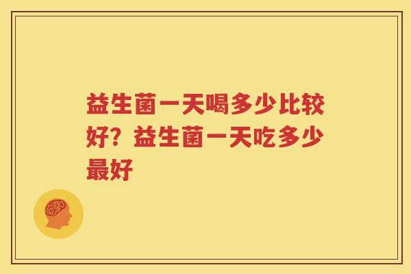 益生菌一天喝多少比较好？益生菌一天吃多少最好