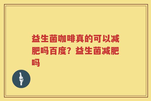 益生菌咖啡真的可以减肥吗百度？益生菌减肥吗