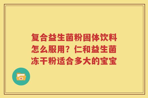 复合益生菌粉固体饮料怎么服用？仁和益生菌冻干粉适合多大的宝宝