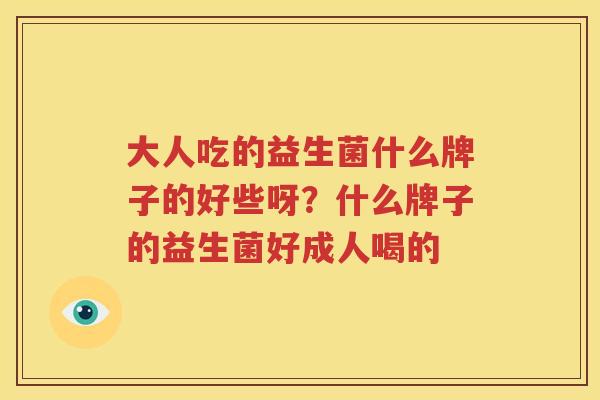 大人吃的益生菌什么牌子的好些呀？什么牌子的益生菌好成人喝的