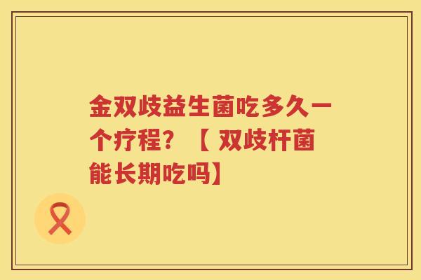 金双歧益生菌吃多久一个疗程？【 双歧杆菌能长期吃吗】