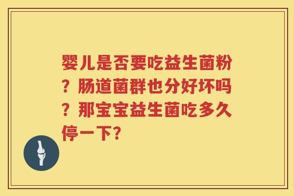 婴儿是否要吃益生菌粉？肠道菌群也分好坏吗？那宝宝益生菌吃多久停一下？