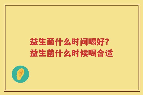 益生菌什么时间喝好？益生菌什么时候喝合适