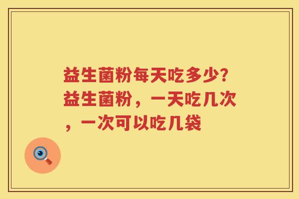 益生菌粉每天吃多少？益生菌粉，一天吃几次，一次可以吃几袋