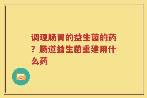 调理肠胃的益生菌的药？肠道益生菌重建用什么药