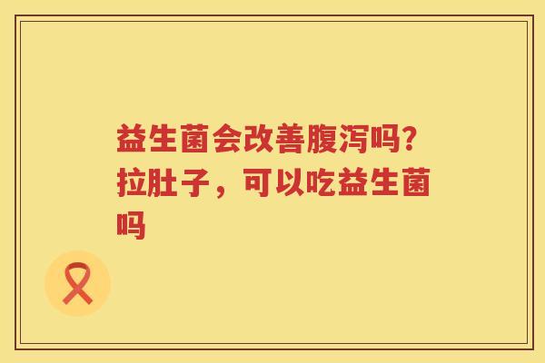 益生菌会改善腹泻吗？拉肚子，可以吃益生菌吗