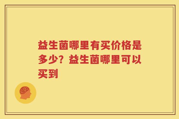 益生菌哪里有买价格是多少？益生菌哪里可以买到