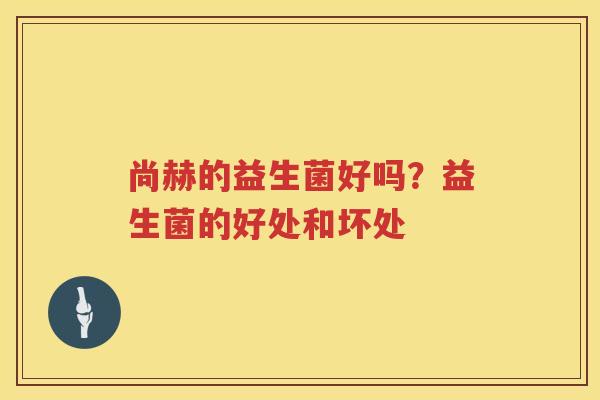 尚赫的益生菌好吗？益生菌的好处和坏处