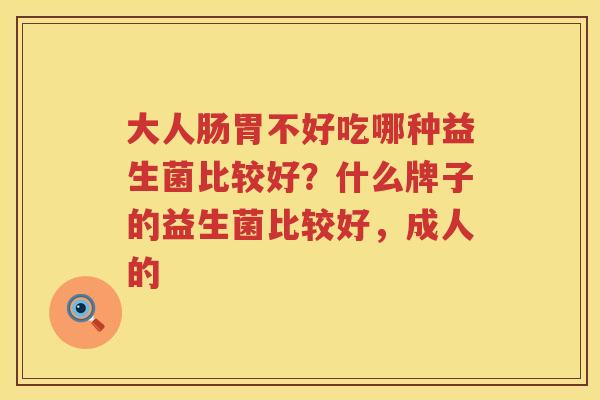 大人肠胃不好吃哪种益生菌比较好？什么牌子的益生菌比较好，成人的