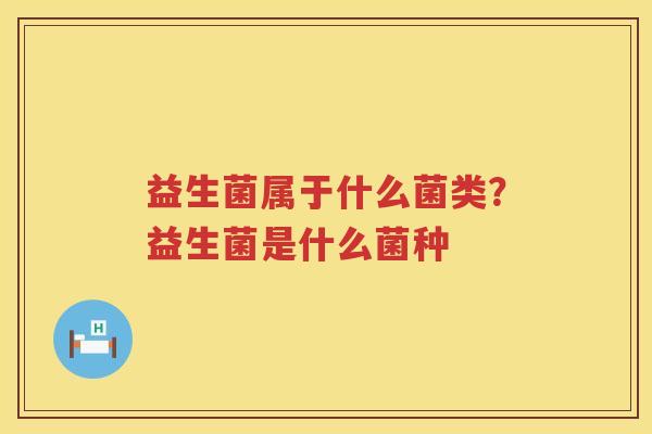 益生菌属于什么菌类？益生菌是什么菌种