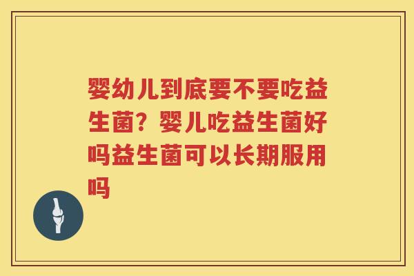 婴幼儿到底要不要吃益生菌？婴儿吃益生菌好吗益生菌可以长期服用吗