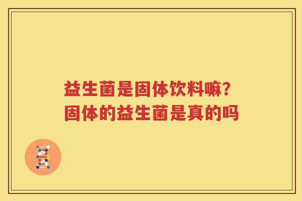 益生菌是固体饮料嘛？固体的益生菌是真的吗
