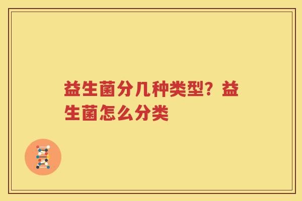 益生菌分几种类型？益生菌怎么分类