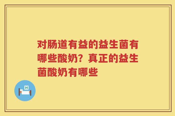 对肠道有益的益生菌有哪些酸奶？真正的益生菌酸奶有哪些