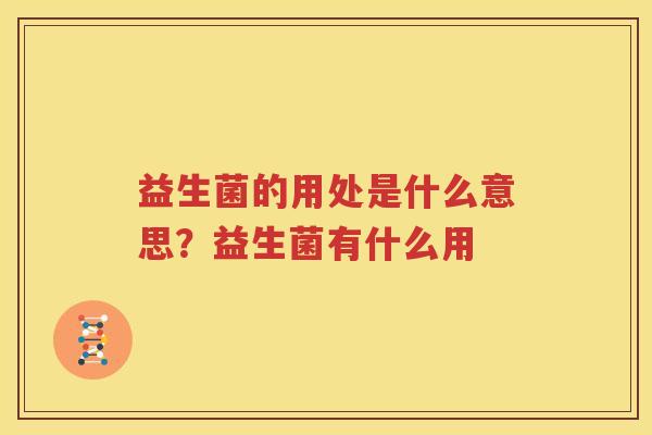 益生菌的用处是什么意思？益生菌有什么用