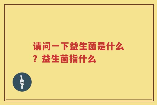 请问一下益生菌是什么？益生菌指什么