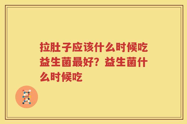 拉肚子应该什么时候吃益生菌最好？益生菌什么时候吃