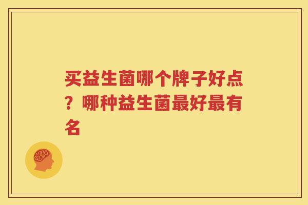 买益生菌哪个牌子好点？哪种益生菌最好最有名