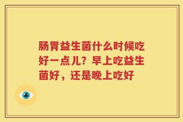 肠胃益生菌什么时候吃好一点儿？早上吃益生菌好，还是晚上吃好