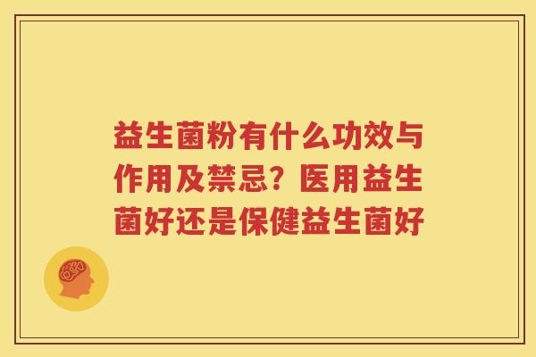 益生菌粉有什么功效与作用及禁忌？医用益生菌好还是保健益生菌好