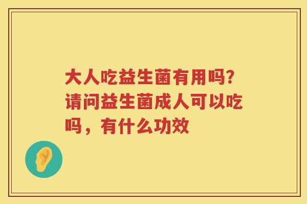 大人吃益生菌有用吗？请问益生菌成人可以吃吗，有什么功效