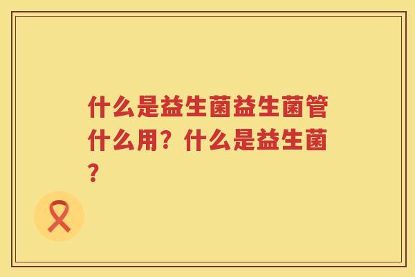 什么是益生菌益生菌管什么用？什么是益生菌？