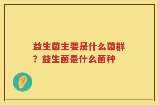 益生菌主要是什么菌群？益生菌是什么菌种