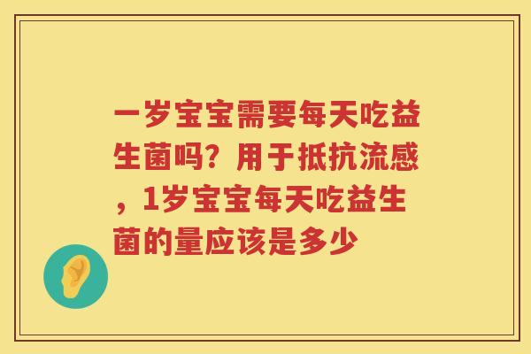 一岁宝宝需要每天吃益生菌吗？用于抵抗流感，1岁宝宝每天吃益生菌的量应该是多少