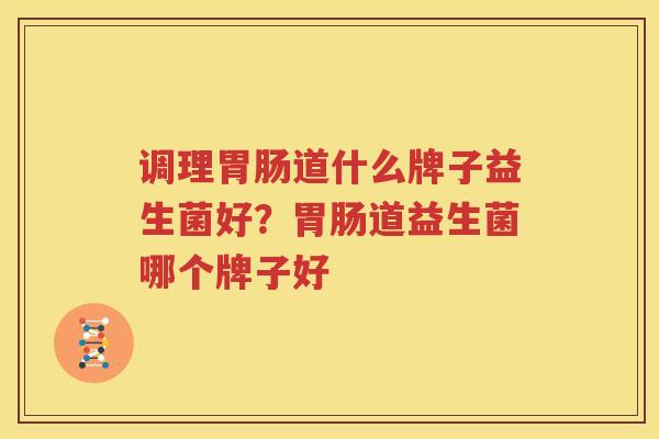 调理胃肠道什么牌子益生菌好？胃肠道益生菌哪个牌子好