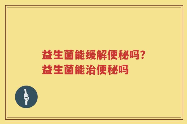 益生菌能缓解便秘吗？益生菌能治便秘吗