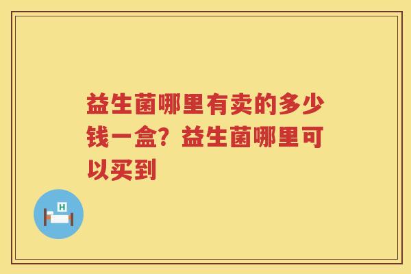 益生菌哪里有卖的多少钱一盒？益生菌哪里可以买到