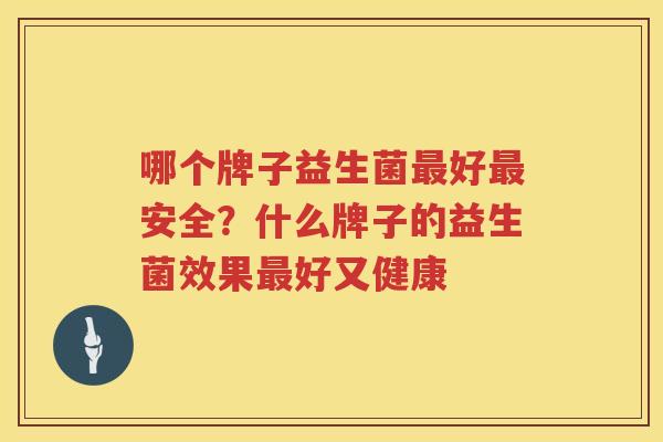 哪个牌子益生菌最好最安全？什么牌子的益生菌效果最好又健康