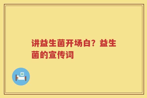 讲益生菌开场白？益生菌的宣传词